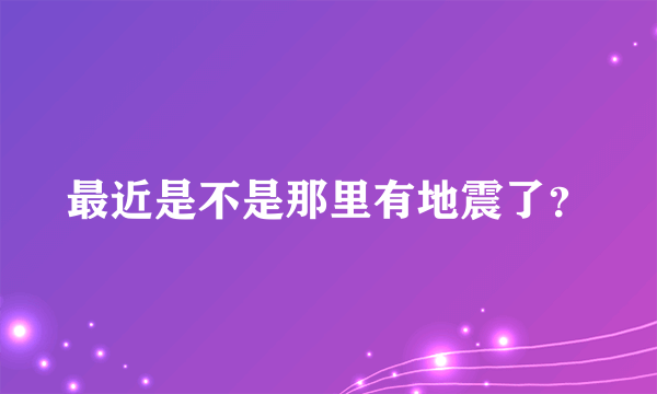 最近是不是那里有地震了？