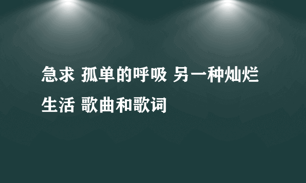急求 孤单的呼吸 另一种灿烂生活 歌曲和歌词