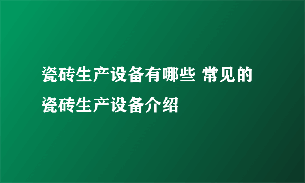 瓷砖生产设备有哪些 常见的瓷砖生产设备介绍