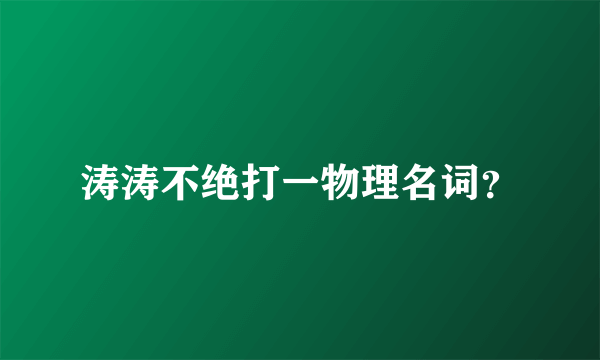 涛涛不绝打一物理名词？