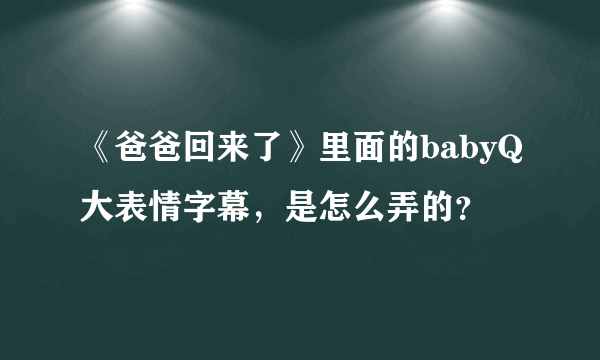 《爸爸回来了》里面的babyQ大表情字幕，是怎么弄的？