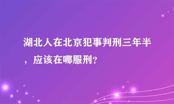 湖北人在北京犯事判刑三年半，应该在哪服刑？