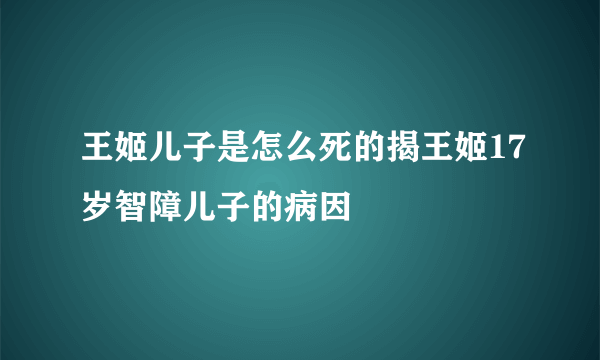 王姬儿子是怎么死的揭王姬17岁智障儿子的病因