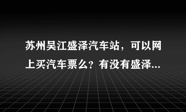 苏州吴江盛泽汽车站，可以网上买汽车票么？有没有盛泽汽车站官网？ 我想在吴江盛泽汽车站网上买长途汽