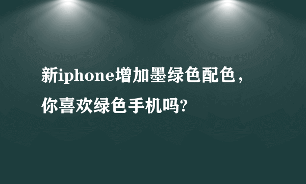 新iphone增加墨绿色配色，你喜欢绿色手机吗?