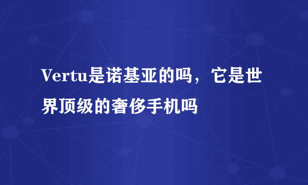 Vertu是诺基亚的吗，它是世界顶级的奢侈手机吗