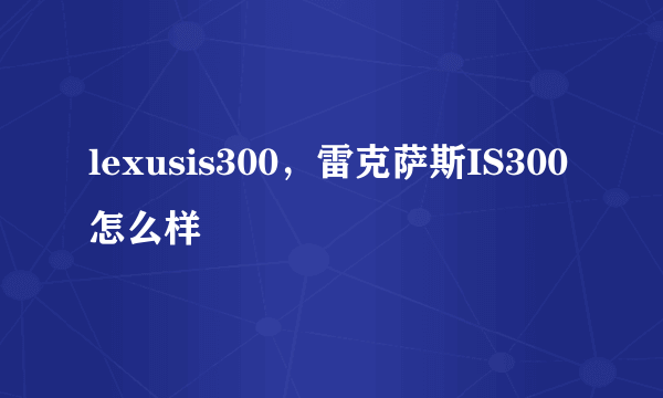lexusis300，雷克萨斯IS300怎么样