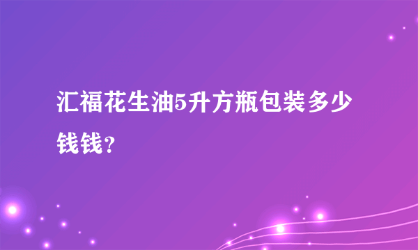 汇福花生油5升方瓶包装多少钱钱？