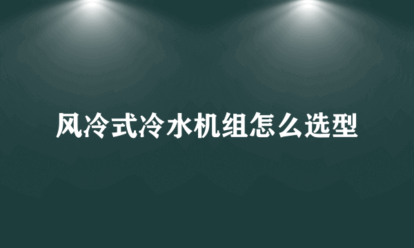 风冷式冷水机组怎么选型