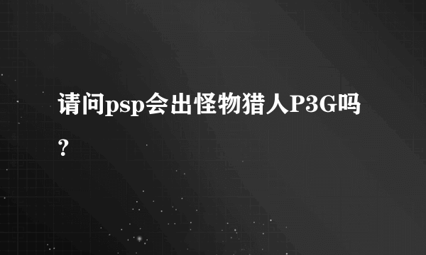 请问psp会出怪物猎人P3G吗？