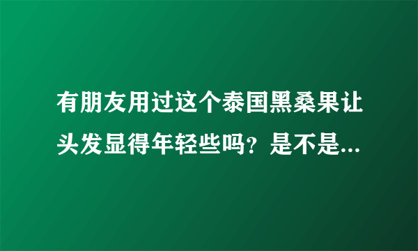 有朋友用过这个泰国黑桑果让头发显得年轻些吗？是不是真的好的呢