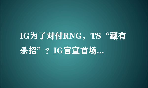 IG为了对付RNG，TS“藏有杀招”？IG官宣首场比赛首发上单“锦鲤”Duke，如何评价？