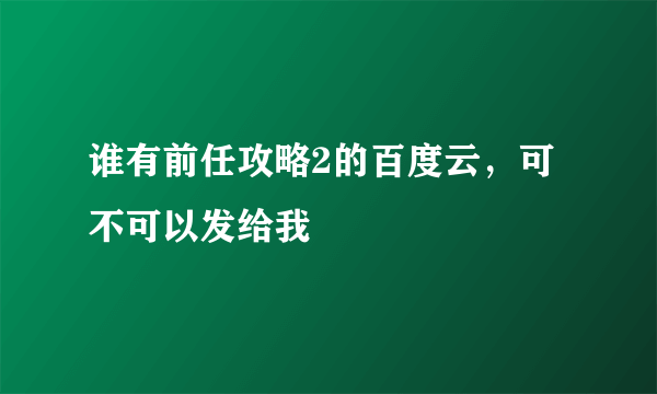 谁有前任攻略2的百度云，可不可以发给我