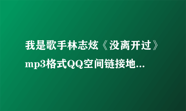 我是歌手林志炫《没离开过》mp3格式QQ空间链接地址，是要可以放的出来的喔~