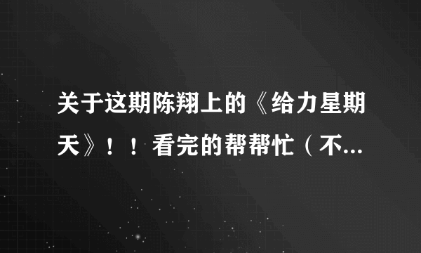 关于这期陈翔上的《给力星期天》！！看完的帮帮忙（不要视频！）