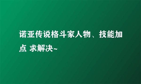 诺亚传说格斗家人物、技能加点 求解决~