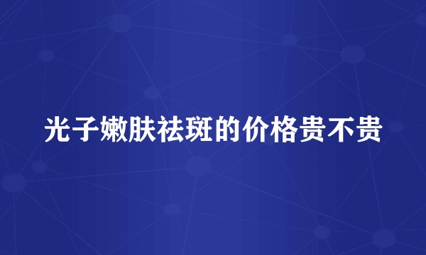 光子嫩肤祛斑的价格贵不贵