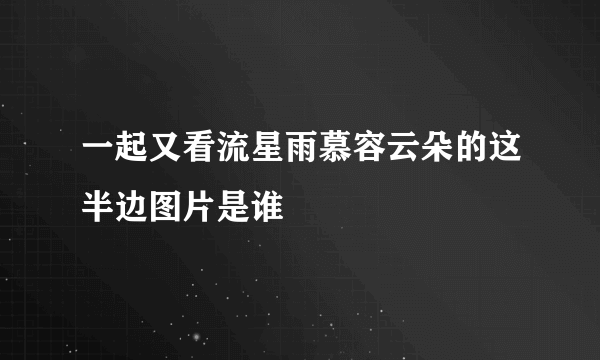 一起又看流星雨慕容云朵的这半边图片是谁