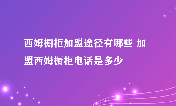 西姆橱柜加盟途径有哪些 加盟西姆橱柜电话是多少