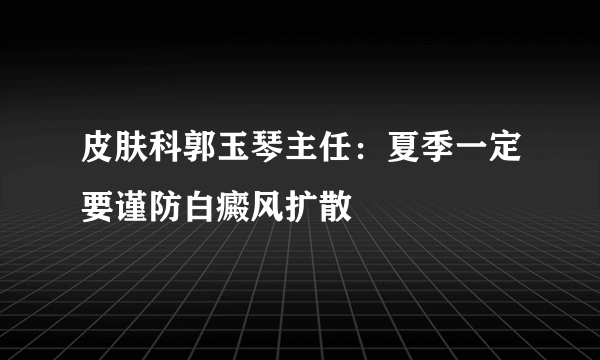 皮肤科郭玉琴主任：夏季一定要谨防白癜风扩散