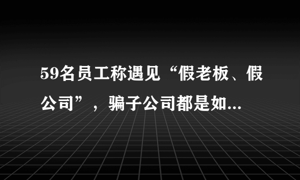 59名员工称遇见“假老板、假公司”，骗子公司都是如何包装的？