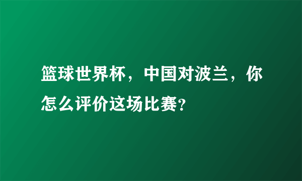 篮球世界杯，中国对波兰，你怎么评价这场比赛？