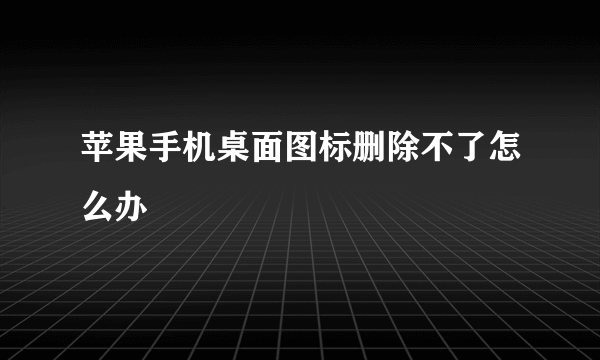 苹果手机桌面图标删除不了怎么办