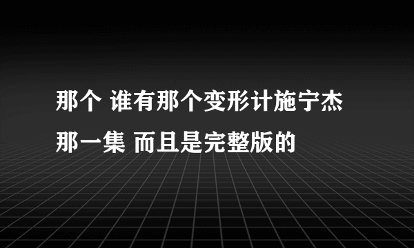 那个 谁有那个变形计施宁杰那一集 而且是完整版的