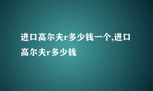 进口高尔夫r多少钱一个,进口高尔夫r多少钱