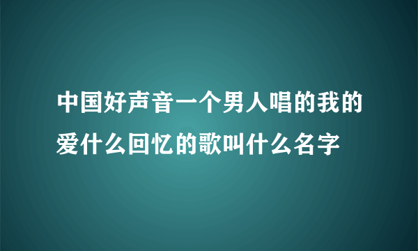 中国好声音一个男人唱的我的爱什么回忆的歌叫什么名字