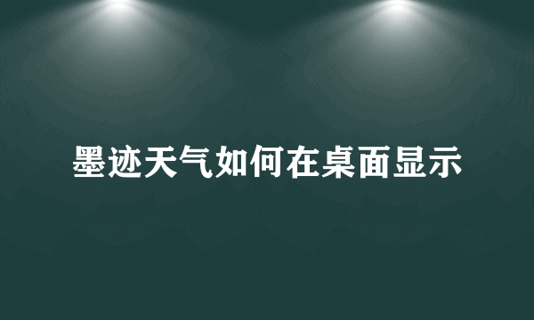 墨迹天气如何在桌面显示