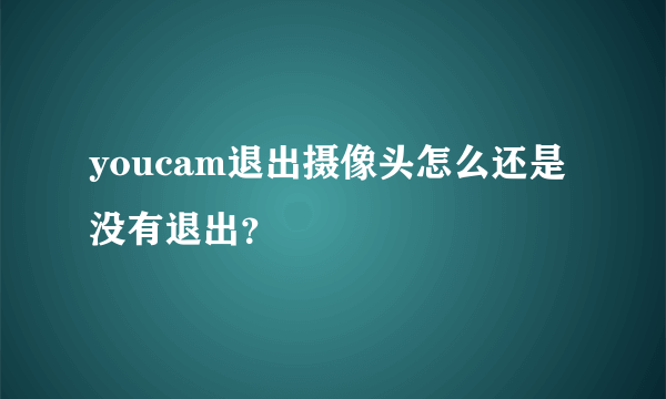 youcam退出摄像头怎么还是没有退出？