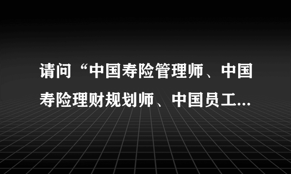 请问“中国寿险管理师、中国寿险理财规划师、中国员工福利规划师”含金量如何？