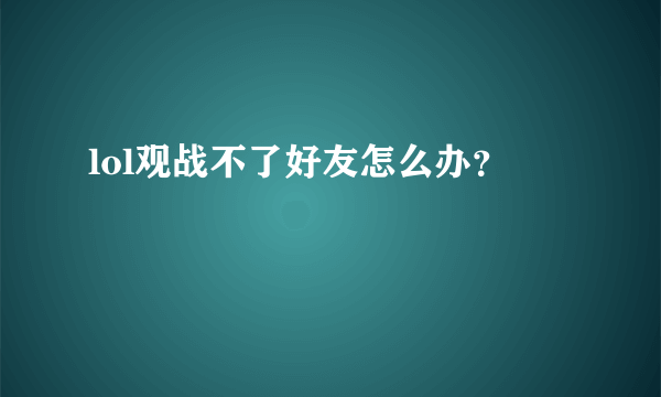 lol观战不了好友怎么办？