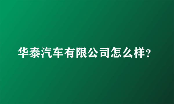 华泰汽车有限公司怎么样？