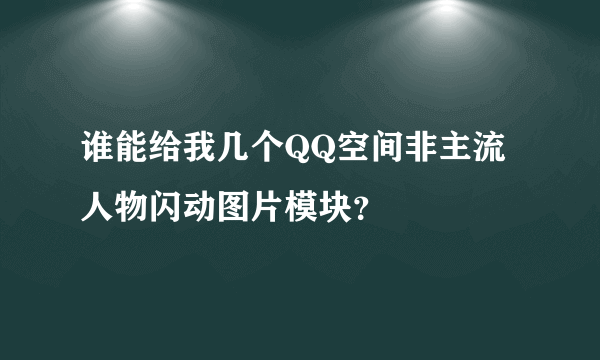 谁能给我几个QQ空间非主流人物闪动图片模块？