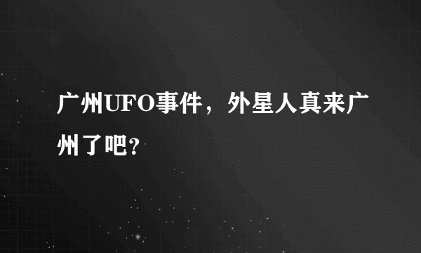 广州UFO事件，外星人真来广州了吧？