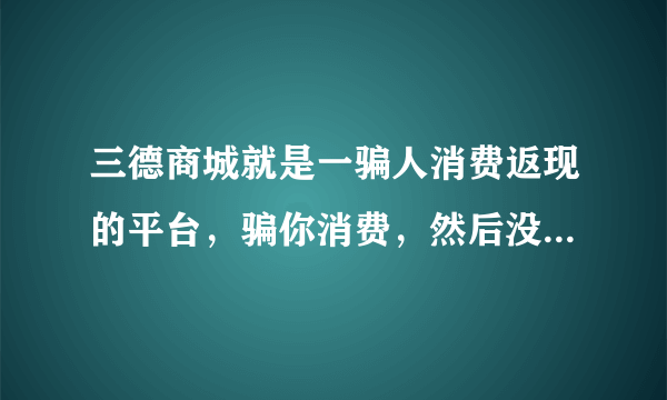 三德商城就是一骗人消费返现的平台，骗你消费，然后没办法返现，就改