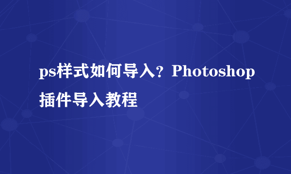 ps样式如何导入？Photoshop插件导入教程