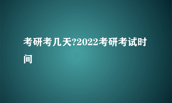 考研考几天?2022考研考试时间