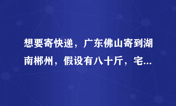 想要寄快递，广东佛山寄到湖南郴州，假设有八十斤，宅急送，要多少钱