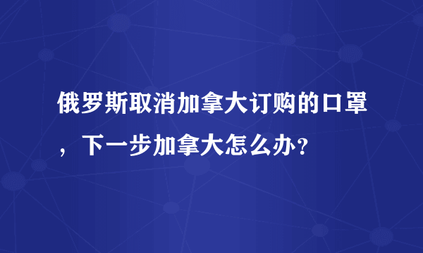 俄罗斯取消加拿大订购的口罩，下一步加拿大怎么办？