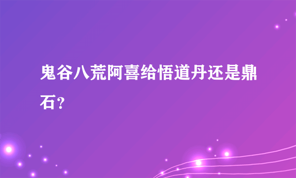 鬼谷八荒阿喜给悟道丹还是鼎石？