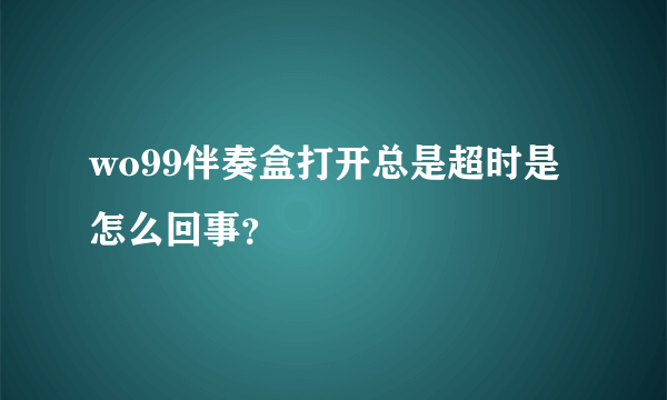 wo99伴奏盒打开总是超时是怎么回事？