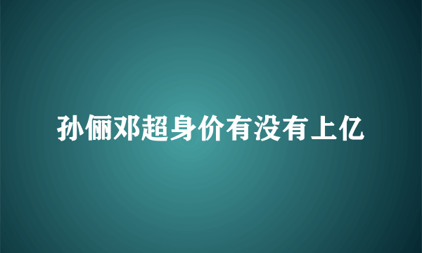 孙俪邓超身价有没有上亿