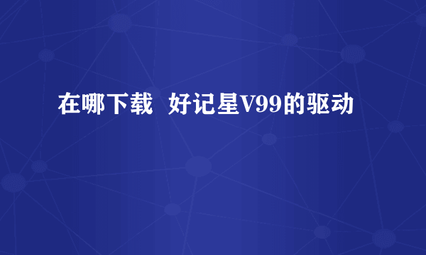 在哪下载  好记星V99的驱动