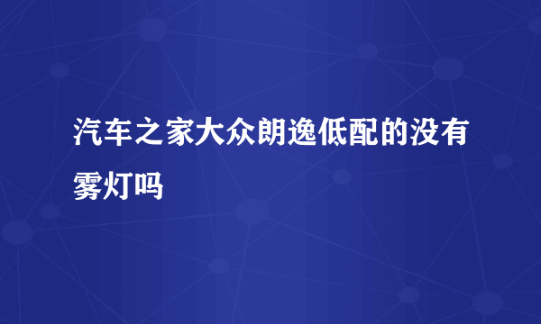 汽车之家大众朗逸低配的没有雾灯吗