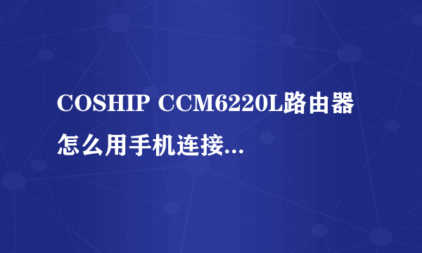COSHIP CCM6220L路由器怎么用手机连接wifi