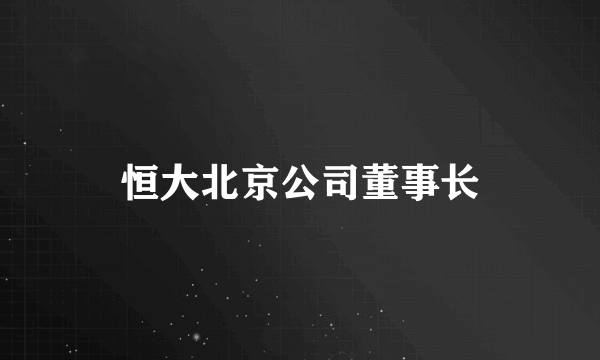 恒大北京公司董事长