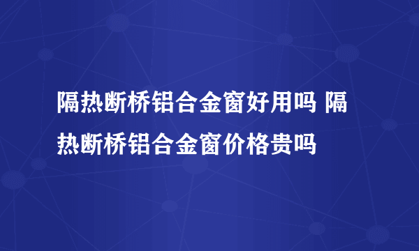隔热断桥铝合金窗好用吗 隔热断桥铝合金窗价格贵吗